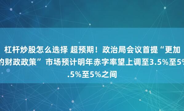 杠杆炒股怎么选择 超预期！政治局会议首提“更加积极的财政政策” 市场预计明年赤字率望上调至3.5%至5%之间