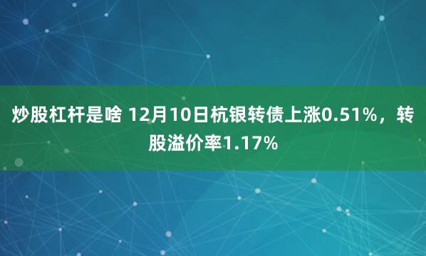 炒股杠杆是啥 12月10日杭银转债上涨0.51%，转股溢价率1.17%