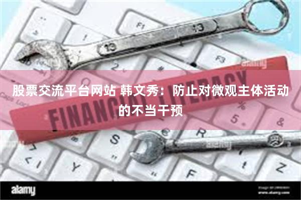 股票交流平台网站 韩文秀：防止对微观主体活动的不当干预