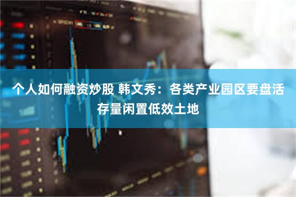 个人如何融资炒股 韩文秀：各类产业园区要盘活存量闲置低效土地