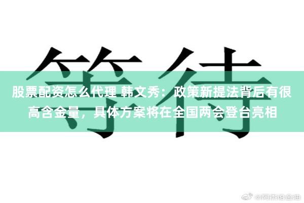 股票配资怎么代理 韩文秀：政策新提法背后有很高含金量，具体方案将在全国两会登台亮相