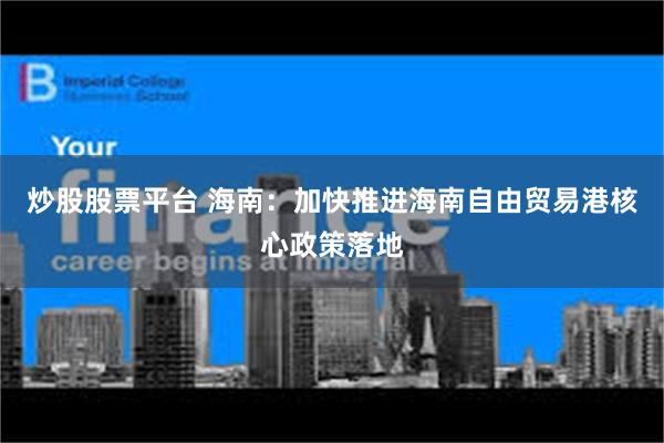 炒股股票平台 海南：加快推进海南自由贸易港核心政策落地