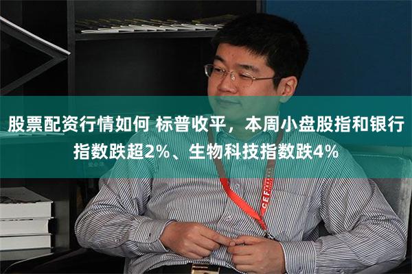股票配资行情如何 标普收平，本周小盘股指和银行指数跌超2%、生物科技指数跌4%