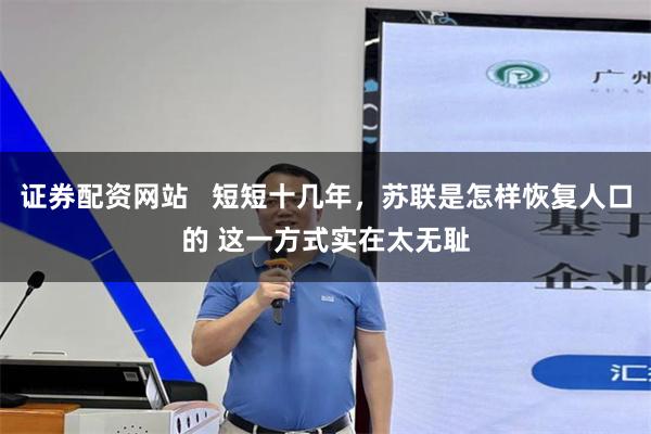 证券配资网站   短短十几年，苏联是怎样恢复人口的 这一方式实在太无耻