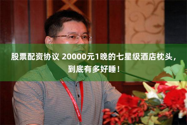 股票配资协议 20000元1晚的七星级酒店枕头，到底有多好睡！