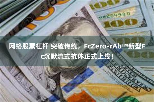 网络股票杠杆 突破传统，FcZero-rAb™新型Fc沉默流式抗体正式上线！