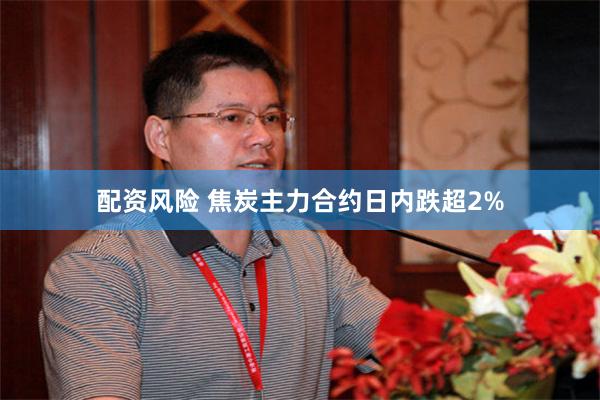 配资风险 焦炭主力合约日内跌超2%