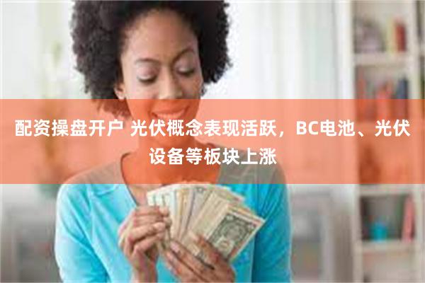 配资操盘开户 光伏概念表现活跃，BC电池、光伏设备等板块上涨