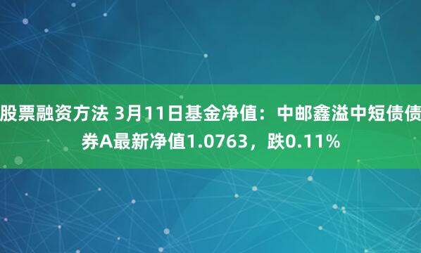 股票融资方法 3月11日基金净值：中邮鑫溢中短债债券A最新净值1.0763，跌0.11%