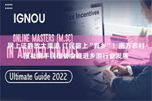 网上证劵放大渠道 订民宿上“真乡”！南方农村报社携手民宿协会推进乡游行业发展