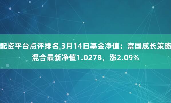 配资平台点评排名 3月14日基金净值：富国成长策略混合最新净值1.0278，涨2.09%
