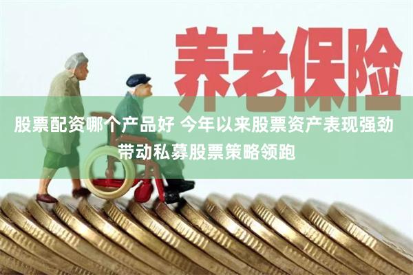 股票配资哪个产品好 今年以来股票资产表现强劲 带动私募股票策略领跑