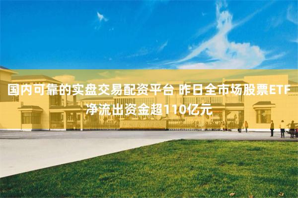 国内可靠的实盘交易配资平台 昨日全市场股票ETF净流出资金超110亿元