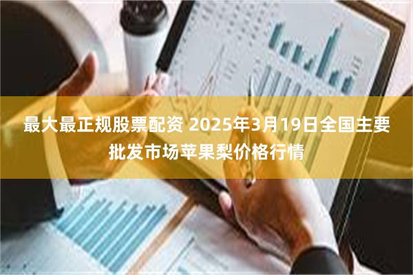 最大最正规股票配资 2025年3月19日全国主要批发市场苹果梨价格行情