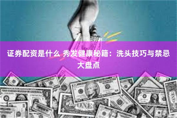 证券配资是什么 秀发健康秘籍：洗头技巧与禁忌大盘点
