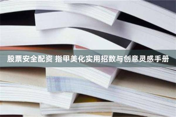 股票安全配资 指甲美化实用招数与创意灵感手册