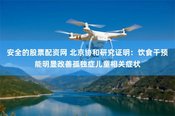 安全的股票配资网 北京协和研究证明：饮食干预能明显改善孤独症儿童相关症状
