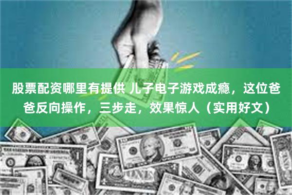 股票配资哪里有提供 儿子电子游戏成瘾，这位爸爸反向操作，三步走，效果惊人（实用好文）