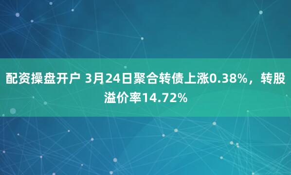 配资操盘开户 3月24日聚合转债上涨0.38%，转股溢价率14.72%