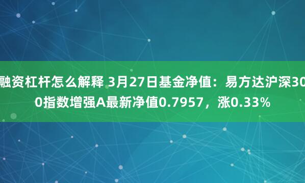 融资杠杆怎么解释 3月27日基金净值：易方达沪深300指数增强A最新净值0.7957，涨0.33%