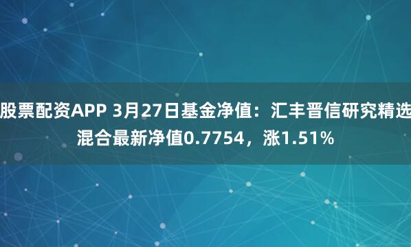 股票配资APP 3月27日基金净值：汇丰晋信研究精选混合最新净值0.7754，涨1.51%