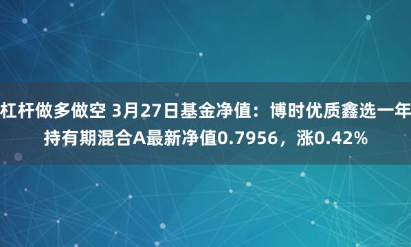 杠杆做多做空 3月27日基金净值：博时优质鑫选一年持有期混合A最新净值0.7956，涨0.42%