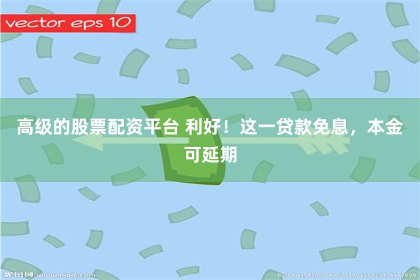 高级的股票配资平台 利好！这一贷款免息，本金可延期