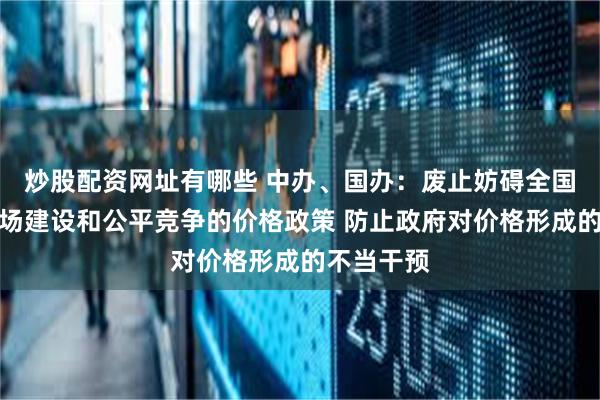 炒股配资网址有哪些 中办、国办：废止妨碍全国统一大市场建设和公平竞争的价格政策 防止政府对价格形成的不当干预