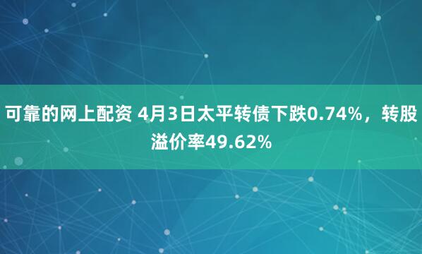 可靠的网上配资 4月3日太平转债下跌0.74%，转股溢价率49.62%