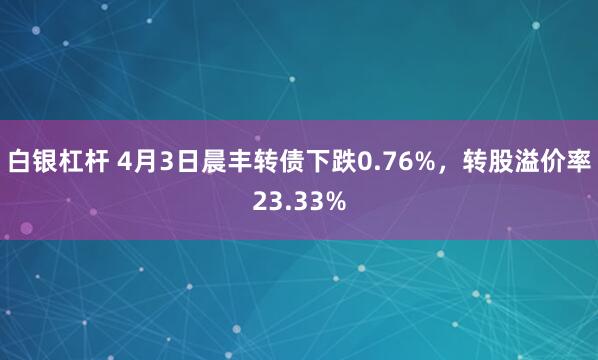 白银杠杆 4月3日晨丰转债下跌0.76%，转股溢价率23.33%