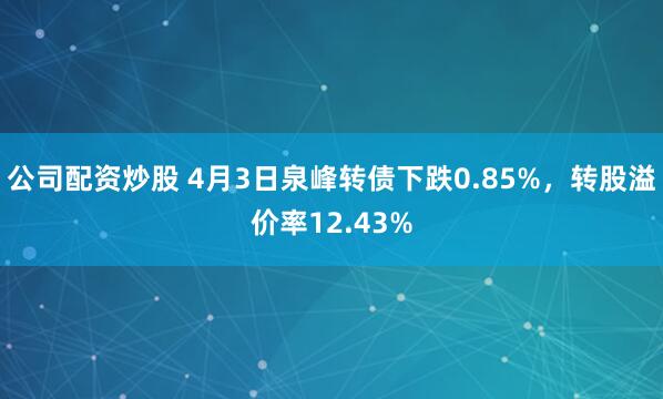 公司配资炒股 4月3日泉峰转债下跌0.85%，转股溢价率12.43%