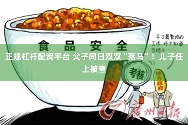 正规杠杆配资平台 父子同日双双“落马”！儿子任上被查
