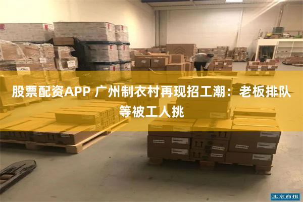 股票配资APP 广州制衣村再现招工潮：老板排队等被工人挑