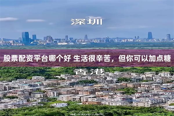 股票配资平台哪个好 生活很辛苦，但你可以加点糖
