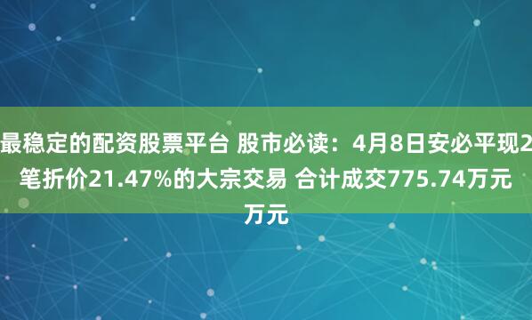 最稳定的配资股票平台 股市必读：4月8日安必平现2笔折价21.47%的大宗交易 合计成交775.74万元