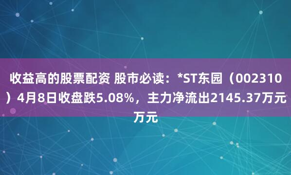 收益高的股票配资 股市必读：*ST东园（002310）4月8日收盘跌5.08%，主力净流出2145.37万元