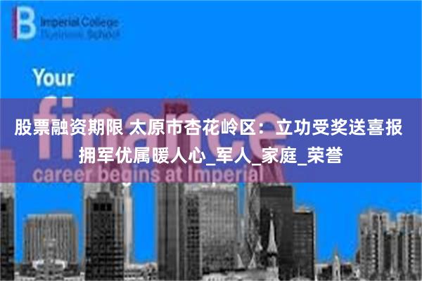 股票融资期限 太原市杏花岭区：立功受奖送喜报 拥军优属暖人心_军人_家庭_荣誉