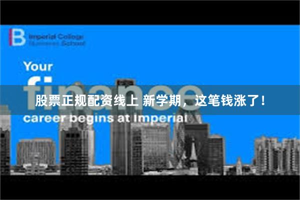 股票正规配资线上 新学期，这笔钱涨了！