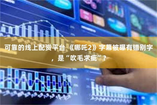 可靠的线上配资平台 《哪吒2》字幕被曝有错别字，是“吹毛求疵”？