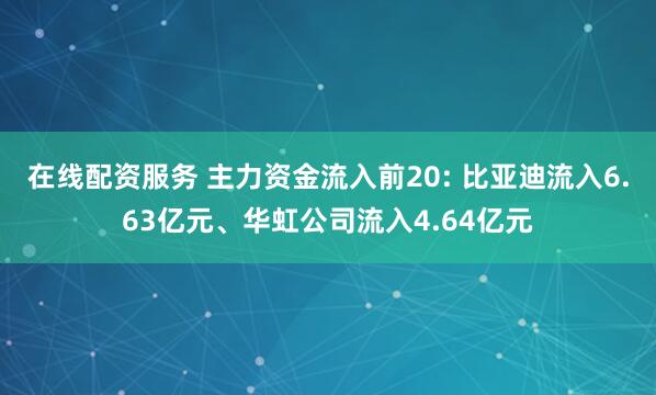 在线配资服务 主力资金流入前20: 比亚迪流入6.63亿元、华虹公司流入4.64亿元