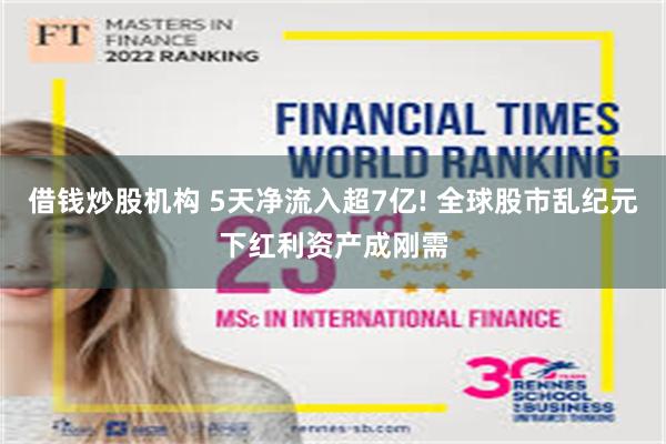 借钱炒股机构 5天净流入超7亿! 全球股市乱纪元下红利资产成刚需