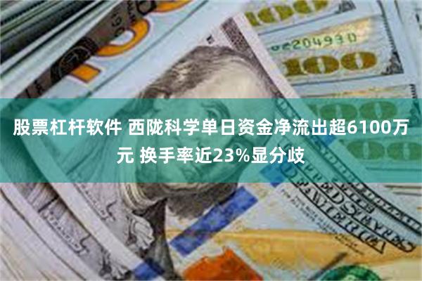 股票杠杆软件 西陇科学单日资金净流出超6100万元 换手率近23%显分歧