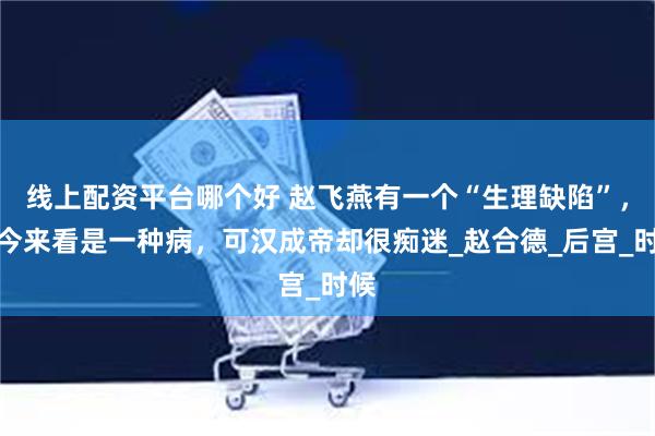 线上配资平台哪个好 赵飞燕有一个“生理缺陷”，如今来看是一种病，可汉成帝却很痴迷_赵合德_后宫_时候