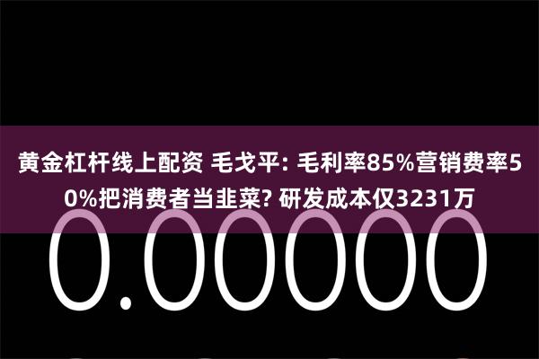 黄金杠杆线上配资 毛戈平: 毛利率85%营销费率50%把消费者当韭菜? 研发成本仅3231万