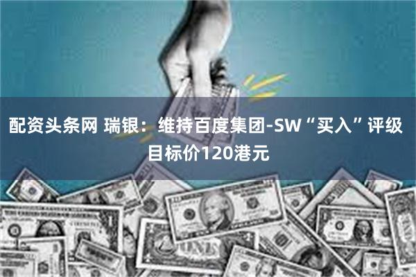 配资头条网 瑞银：维持百度集团-SW“买入”评级 目标价120港元