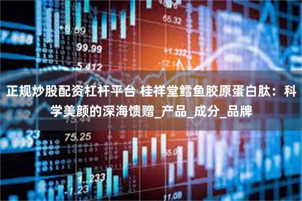 正规炒股配资杠杆平台 桂祥堂鳕鱼胶原蛋白肽：科学美颜的深海馈赠_产品_成分_品牌