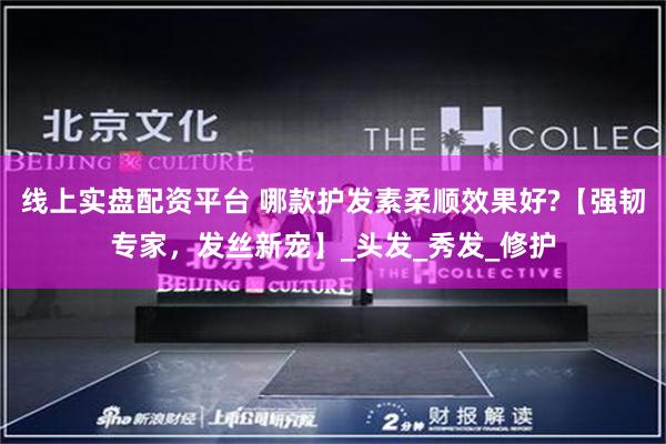 线上实盘配资平台 哪款护发素柔顺效果好?【强韧专家，发丝新宠】_头发_秀发_修护