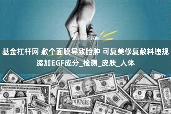 基金杠杆网 敷个面膜导致脸肿 可复美修复敷料违规添加EGF成分_检测_皮肤_人体