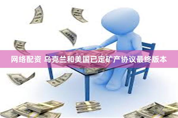 网络配资 乌克兰和美国已定矿产协议最终版本