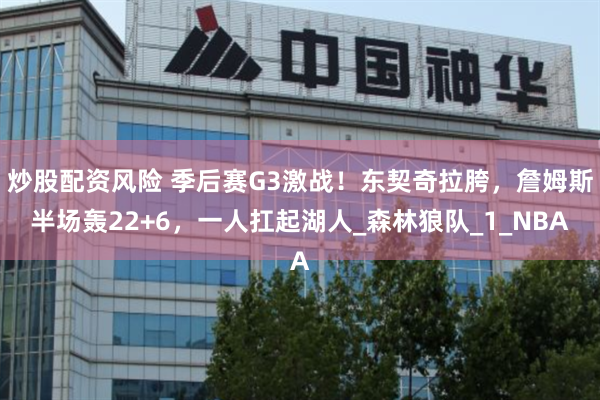 炒股配资风险 季后赛G3激战！东契奇拉胯，詹姆斯半场轰22+6，一人扛起湖人_森林狼队_1_NBA